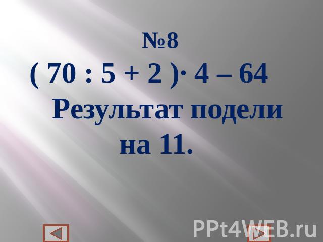 №8( 70 : 5 + 2 )∙ 4 – 64 Результат подели на 11.