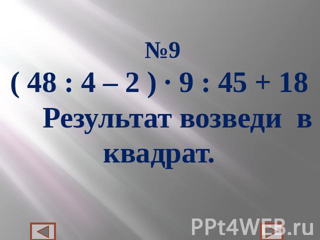 №9( 48 : 4 – 2 ) ∙ 9 : 45 + 18 Результат возведи в квадрат.