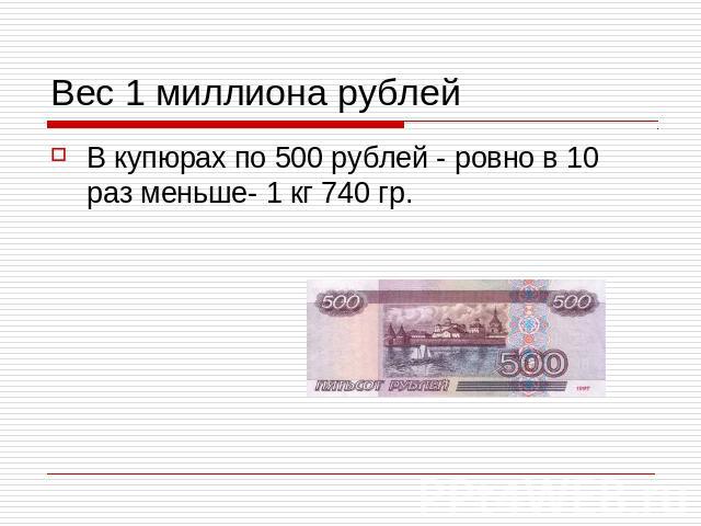 Вес 1 миллиона рублейВ купюрах по 500 рублей - ровно в 10 раз меньше- 1 кг 740 гр.