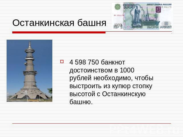 Останкинская башня4 598 750 банкнот достоинством в 1000 рублей необходимо, чтобы выстроить из купюр стопку высотой с Останкинскую башню.