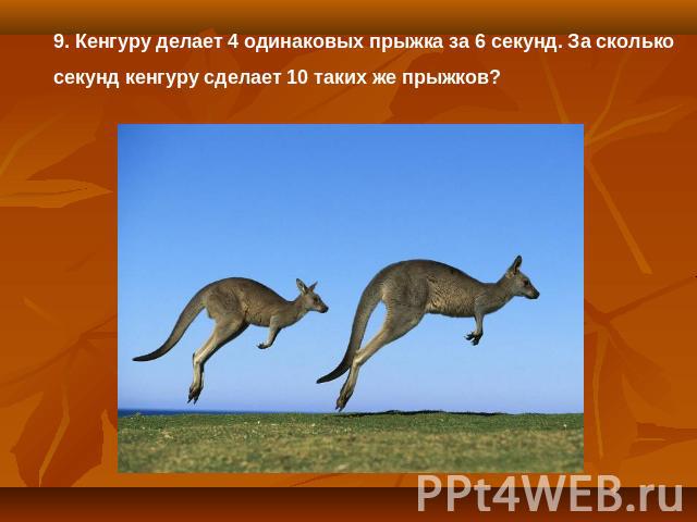 9. Кенгуру делает 4 одинаковых прыжка за 6 секунд. За сколько секунд кенгуру сделает 10 таких же прыжков?