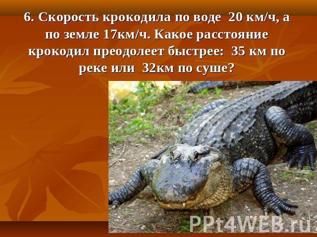 6. Скорость крокодила по воде 20 км/ч, а по земле 17км/ч. Какое расстояние крокодил преодолеет быстрее: 35 км по реке или 32км по суше?