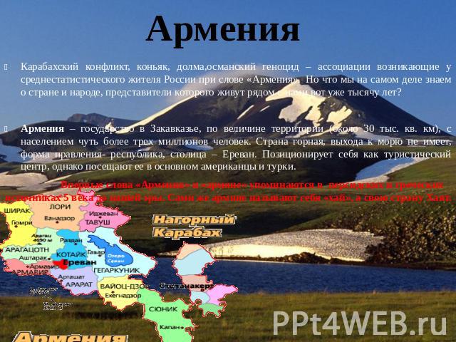 Армения Карабахский конфликт, коньяк, долма,османский геноцид – ассоциации возникающие у среднестатистического жителя России при слове «Армения».  Но что мы на самом деле знаем о стране и народе, представители которого живут рядом с нами вот уже тыс…