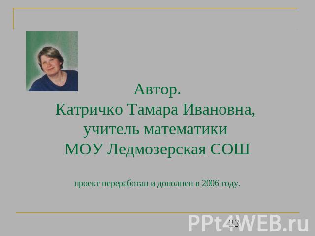 Автор.Катричко Тамара Ивановна, учитель математики МОУ Ледмозерская СОШпроект переработан и дополнен в 2006 году.