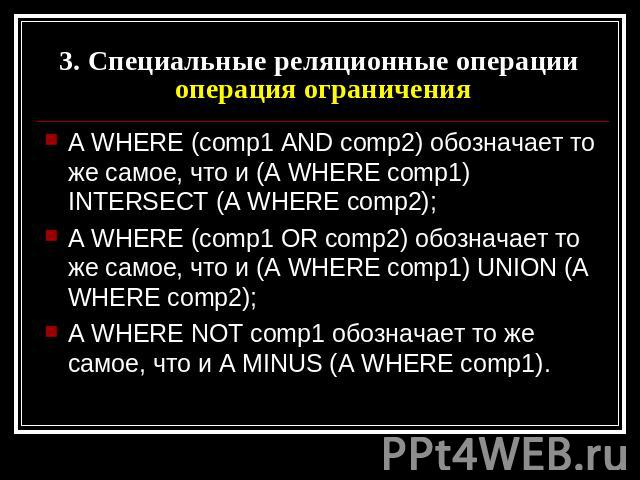 3. Специальные реляционные операции операция ограничения A WHERE (comp1 AND comp2) обозначает то же самое, что и (A WHERE comp1) INTERSECT (A WHERE comp2); A WHERE (comp1 OR comp2) обозначает то же самое, что и (A WHERE comp1) UNION (A WHERE comp2);…