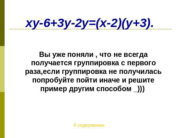 xy-6+3y-2y=(x-2)(y+3). Вы уже поняли , что не всегда получается группировка с первого раза,если группировка не получилась попробуйте пойти иначе и решите пример другим способом _)))