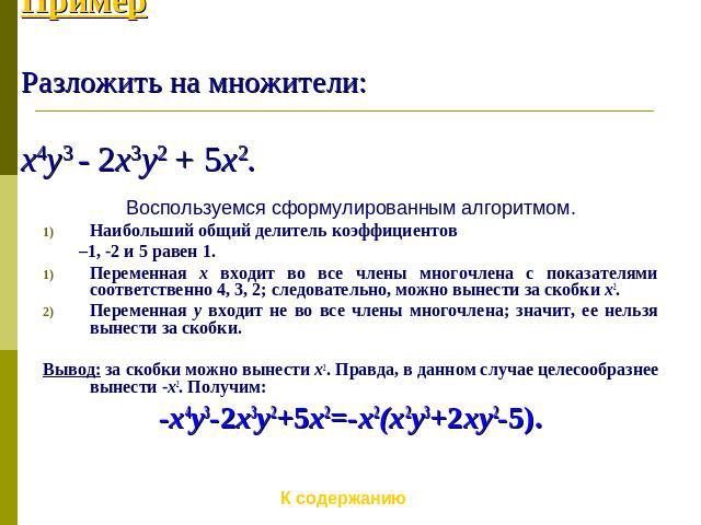 ПримерРазложить на множители:x4y3 - 2x3y2 + 5x2. Воспользуемся сформулированным алгоритмом.Наибольший общий делитель коэффициентов –1, -2 и 5 равен 1.Переменная x входит во все члены многочлена с показателями соответственно 4, 3, 2; следовательно, м…