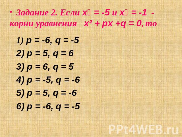 Задание 2. Если х₁ = -5 и х₂ = -1 - корни уравнения х² + px +q = 0, то 1) p = -6, q = -52) p = 5, q = 63) p = 6, q = 54) p = -5, q = -65) p = 5, q = -66) p = -6, q = -5