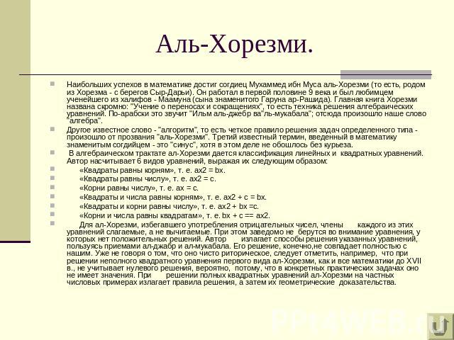 Аль-Хорезми. Наибольших успехов в математике достиг согдиец Мухаммед ибн Муса аль-Хорезми (то есть, родом из Хорезма - с берегов Сыр-Дарьи). Он работал в первой половине 9 века и был любимцем ученейшего из халифов - Маамуна (сына знаменитого Гаруна …