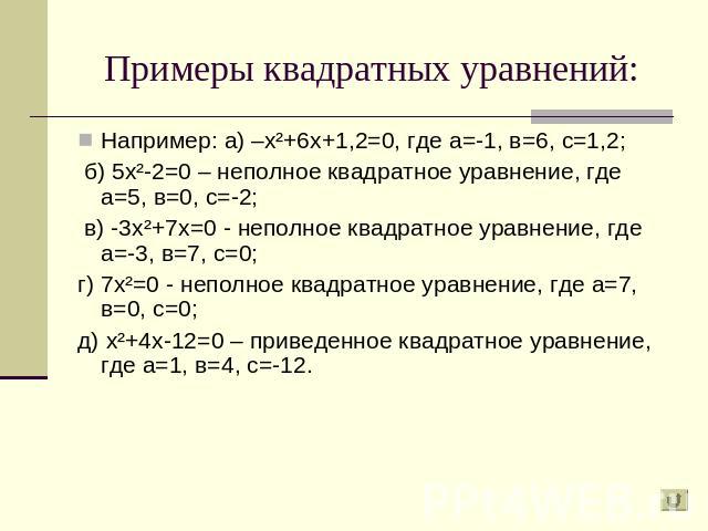 Примеры квадратных уравнений: Например: а) –х²+6х+1,2=0, где а=-1, в=6, с=1,2; б) 5х²-2=0 – неполное квадратное уравнение, где а=5, в=0, с=-2; в) -3х²+7х=0 - неполное квадратное уравнение, где а=-3, в=7, с=0;г) 7х²=0 - неполное квадратное уравнение,…