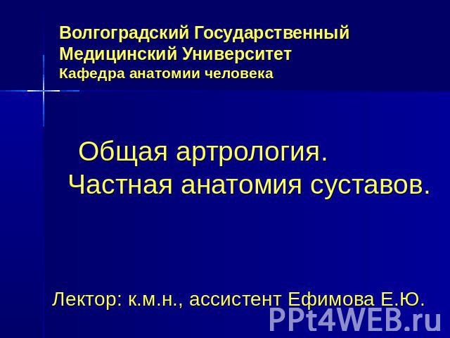 Волгоградский Государственный Медицинский УниверситетКафедра анатомии человека Общая артрология. Частная анатомия суставов.Лектор: к.м.н., ассистент Ефимова Е.Ю.