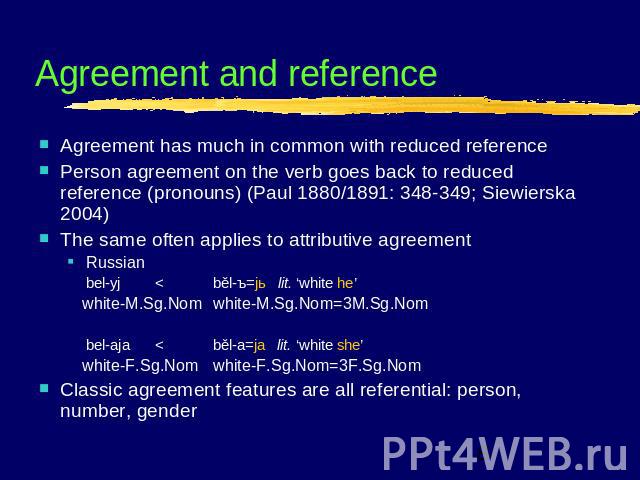 Agreement and reference Agreement has much in common with reduced referencePerson agreement on the verb goes back to reduced reference (pronouns) (Paul 1880/1891: 348-349; Siewierska 2004)The same often applies to attributive agreementRussianbel-yj …