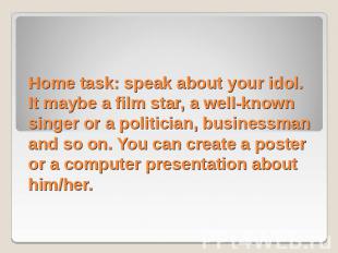 Home task: speak about your idol. It maybe a film star, a well-known singer or a