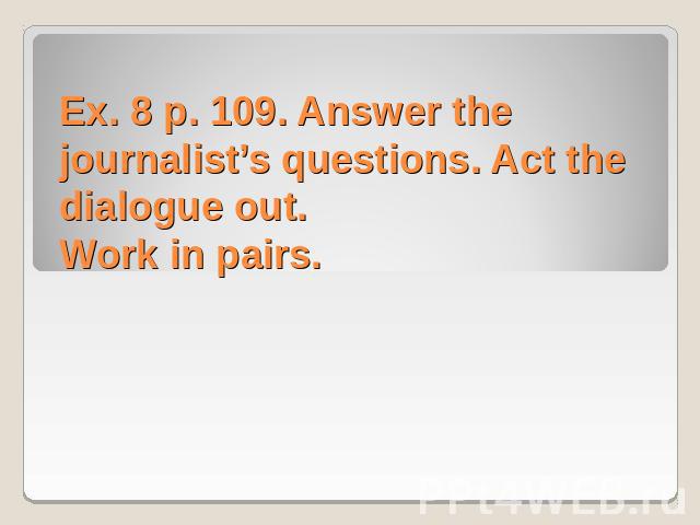 Ex. 8 p. 109. Answer the journalist’s questions. Act the dialogue out.Work in pairs.