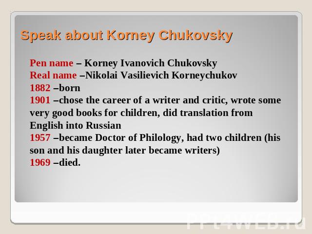 Speak about Korney Chukovsky Pen name – Korney Ivanovich ChukovskyReal name –Nikolai Vasilievich Korneychukov1882 –born1901 –chose the career of a writer and critic, wrote some very good books for children, did translation from English into Russian1…