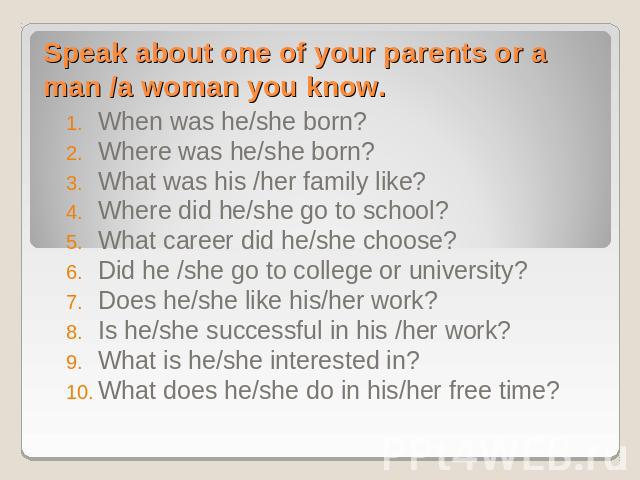 Speak about one of your parents or a man /a woman you know. When was he/she born?Where was he/she born?What was his /her family like?Where did he/she go to school?What career did he/she choose?Did he /she go to college or university?Does he/she like…