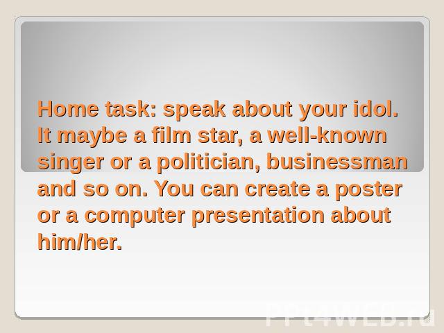 Home task: speak about your idol. It maybe a film star, a well-known singer or a politician, businessman and so on. You can create a poster or a computer presentation about him/her. 