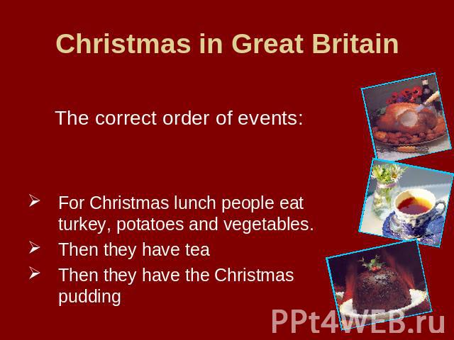 Christmas in Great Britain The correct order of events:For Christmas lunch people eat turkey, potatoes and vegetables.Then they have teaThen they have the Christmas pudding