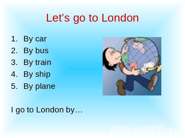 Let’s go to London By carBy busBy trainBy shipBy planeI go to London by…