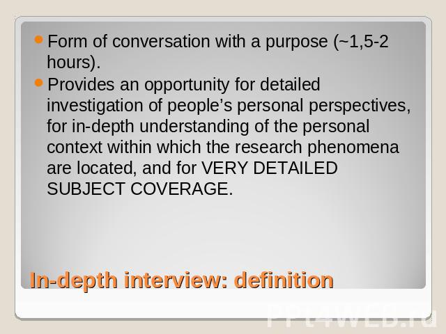 Form of conversation with a purpose (~1,5-2 hours). Provides an opportunity for detailed investigation of people’s personal perspectives, for in-depth understanding of the personal context within which the research phenomena are located, and for VER…