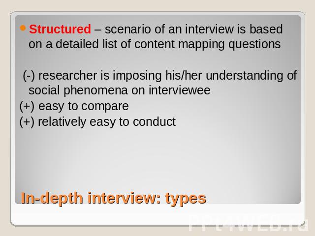 Structured – scenario of an interview is based on a detailed list of content mapping questions (-) researcher is imposing his/her understanding of social phenomena on interviewee (+) easy to compare(+) relatively easy to conduct In-depth interview: types
