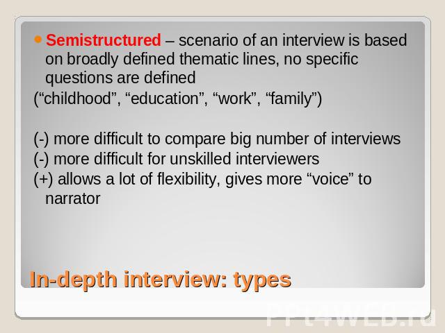 Semistructured – scenario of an interview is based on broadly defined thematic lines, no specific questions are defined(“childhood”, “education”, “work”, “family”) (-) more difficult to compare big number of interviews(-) more difficult for unskille…