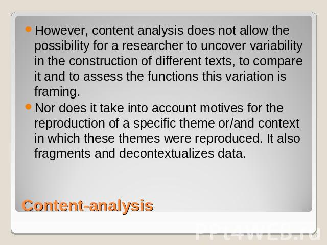 However, content analysis does not allow the possibility for a researcher to uncover variability in the construction of different texts, to compare it and to assess the functions this variation is framing. Nor does it take into account motives for t…