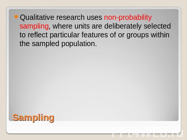 Qualitative research uses non-probability sampling, where units are deliberately selected to reflect particular features of or groups within the sampled population. Sampling