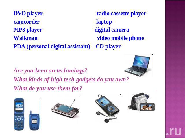 DVD player radio cassette playercamcorder laptop MP3 player digital cameraWalkman video mobile phonePDA (personal digital assistant) CD playerAre you keen on technology?What kinds of high tech gadgets do you own?What do you use them for?