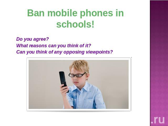 Ban mobile phones in schools! Do you agree?What reasons can you think of it?Can you think of any opposing viewpoints?