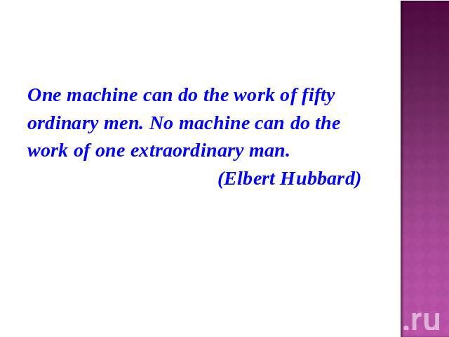 One machine can do the work of fiftyordinary men. No machine can do thework of one extraordinary man. (Elbert Hubbard)