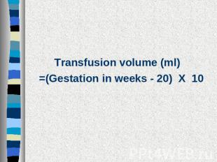 Transfusion volume (ml) =(Gestation in weeks - 20) X 10