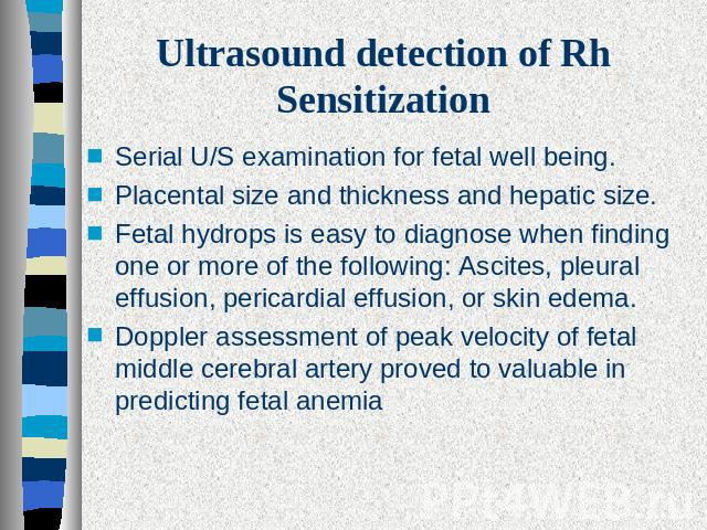 Ultrasound detection of Rh Sensitization Serial U/S examination for fetal well being.Placental size and thickness and hepatic size.Fetal hydrops is easy to diagnose when finding one or more of the following: Ascites, pleural effusion, pericardial ef…