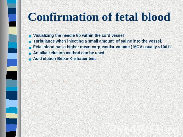 Confirmation of fetal blood Visualizing the needle tip within the cord vesselTurbulance when injecting a small amount of saline into the vessel.Fetal blood has a higher mean corpuscular volume ( MCV usually 100 fL An alkali elusion method can be use…