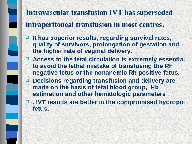 Intravascular transfusion IVT has superseded intraperitoneal transfusion in most centres. It has superior results, regarding survival rates, quality of survivors, prolongation of gestation and the higher rate of vaginal delivery. Access to the fetal…