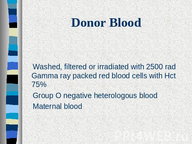 Donor Blood Washed, filtered or irradiated with 2500 rad Gamma ray packed red blood cells with Hct 75% Group O negative heterologous blood Maternal blood