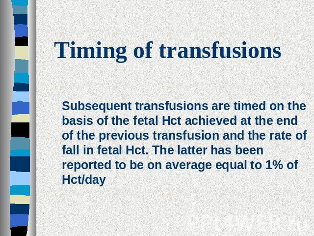 Timing of transfusions Subsequent transfusions are timed on the basis of the fetal Hct achieved at the end of the previous transfusion and the rate of fall in fetal Hct. The latter has been reported to be on average equal to 1% of Hct/day