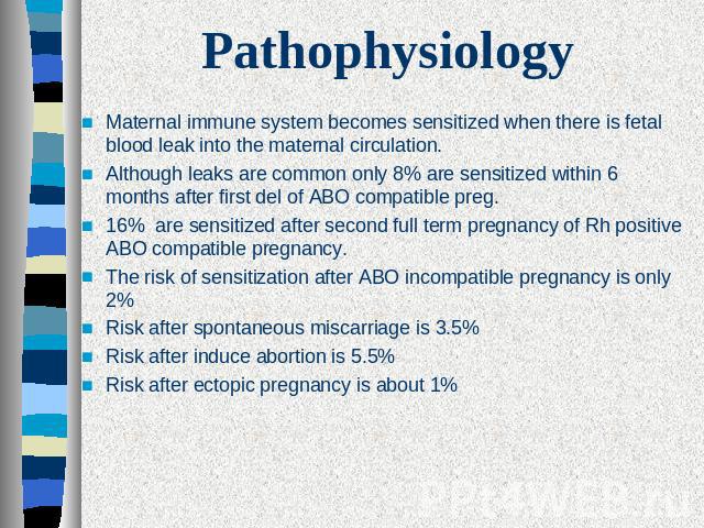 Pathophysiology Maternal immune system becomes sensitized when there is fetal blood leak into the maternal circulation.Although leaks are common only 8% are sensitized within 6 months after first del of ABO compatible preg.16% are sensitized after s…