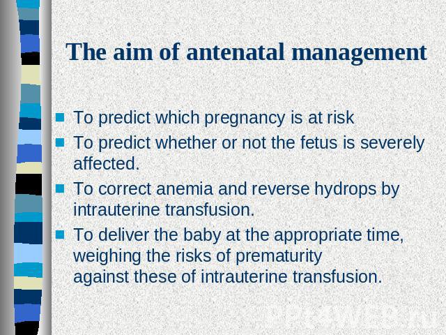 The aim of antenatal management To predict which pregnancy is at riskTo predict whether or not the fetus is severely affected.To correct anemia and reverse hydrops by intrauterine transfusion.To deliver the baby at the appropriate time, weighing the…