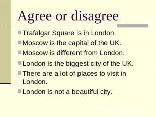 Agree or disagree Trafalgar Square is in London.Moscow is the capital of the UK.