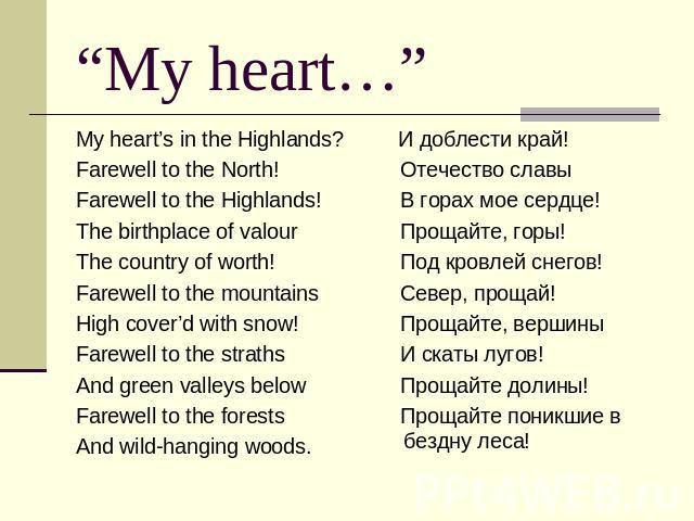 “My heart…” My heart’s in the Highlands?Farewell to the North!Farewell to the Highlands!The birthplace of valourThe country of worth!Farewell to the mountainsHigh cover’d with snow!Farewell to the strathsAnd green valleys belowFarewell to the forest…