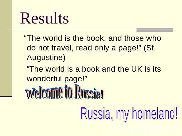 Results “The world is the book, and those who do not travel, read only a page!” (St. Augustine) “The world is a book and the UK is its wonderful page!” Welcome to Russia! Russia, my homeland!