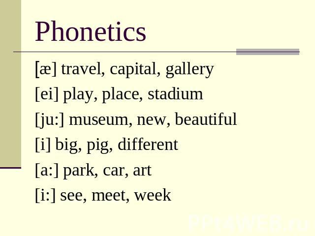 Phonetics [æ] travel, capital, gallery[ei] play, place, stadium[ju:] museum, new, beautiful[i] big, pig, different[a:] park, car, art[i:] see, meet, week