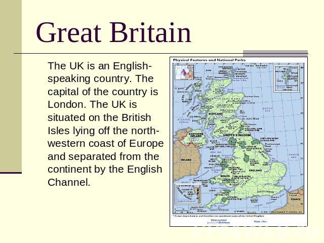 Great Britain The UK is an English-speaking country. The capital of the country is London. The UK is situated on the British Isles lying off the north-western coast of Europe and separated from the continent by the English Channel.