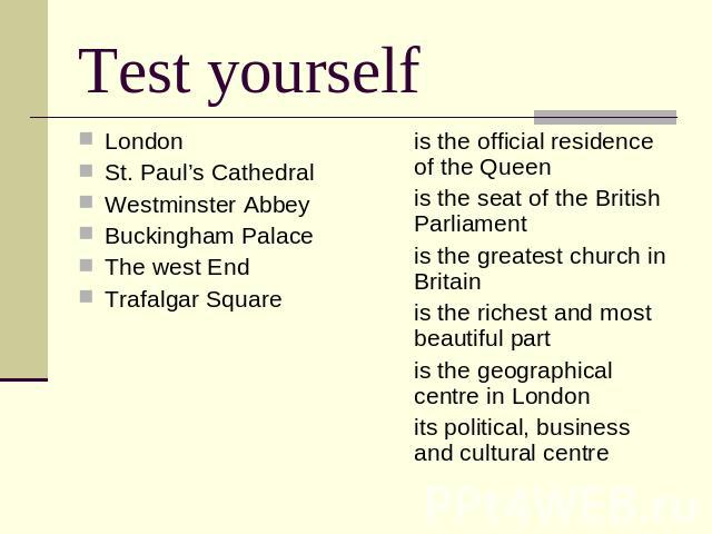 Test yourself LondonSt. Paul’s CathedralWestminster AbbeyBuckingham PalaceThe west EndTrafalgar Square is the official residence of the Queen is the seat of the British Parliament is the greatest church in Britain is the richest and most beautiful p…