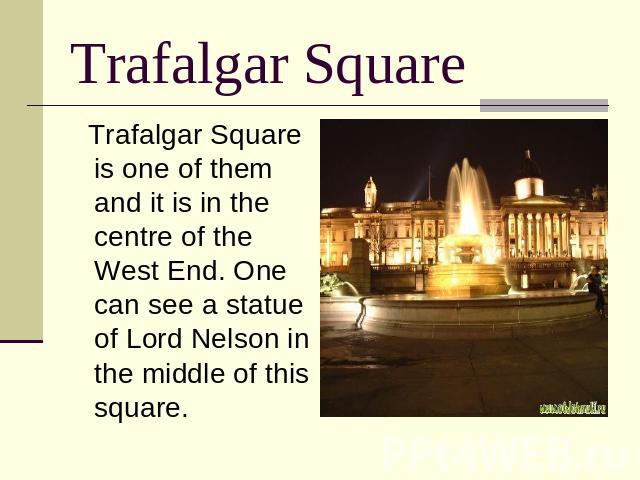Trafalgar Square Trafalgar Square is one of them and it is in the centre of the West End. One can see a statue of Lord Nelson in the middle of this square.