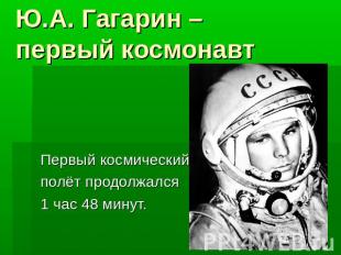 Ю.А. Гагарин – первый космонавтПервый космический полёт продолжался1 час 48 мину