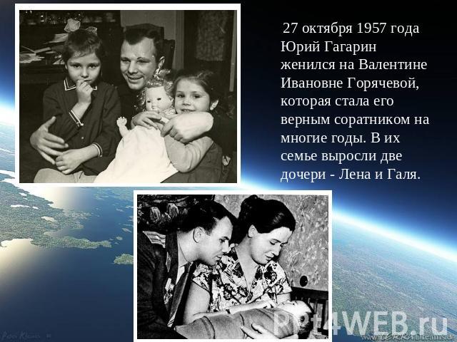 27 октября 1957 года Юрий Гагарин женился на Валентине Ивановне Горячевой, которая стала его верным соратником на многие годы. В их семье выросли две дочери - Лена и Галя.
