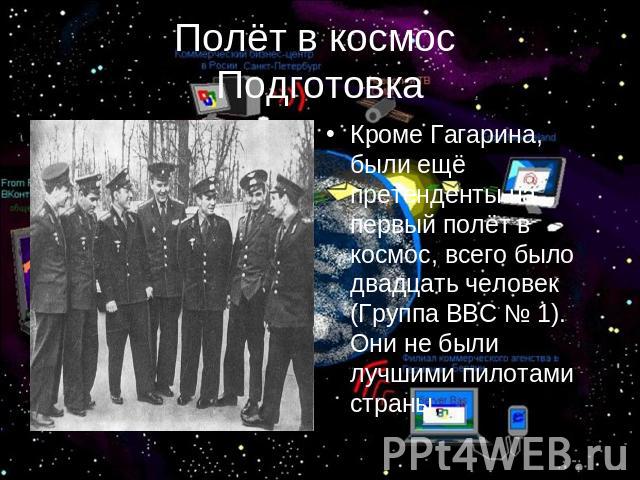 Полёт в космос Подготовка Кроме Гагарина, были ещё претенденты на первый полёт в космос, всего было двадцать человек (Группа ВВС № 1). Они не были лучшими пилотами страны,