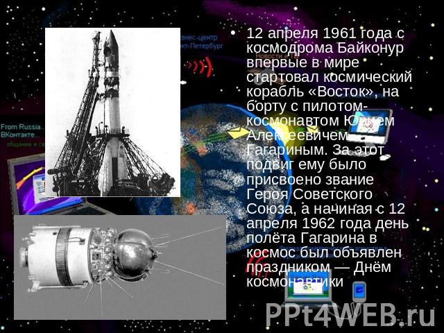 12 апреля 1961 года с космодрома Байконур впервые в мире стартовал космический корабль «Восток», на борту с пилотом-космонавтом Юрием Алексеевичем Гагариным. За этот подвиг ему было присвоено звание Героя Советского Союза, а начиная с 12 апреля 1962…
